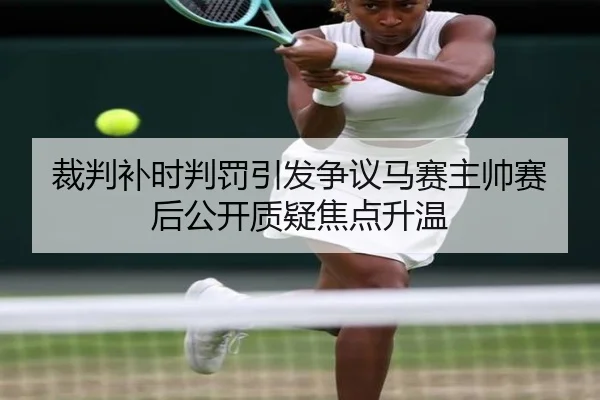 裁判补时判罚引发争议马赛主帅赛后公开质疑焦点升温
